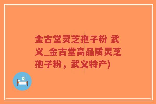 金古堂灵芝孢子粉 武义_金古堂高品质灵芝孢子粉，武义特产)