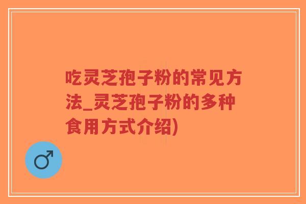 吃灵芝孢子粉的常见方法_灵芝孢子粉的多种食用方式介绍)