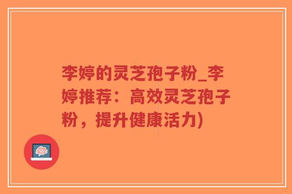 李婷的灵芝孢子粉_李婷推荐：高效灵芝孢子粉，提升健康活力)