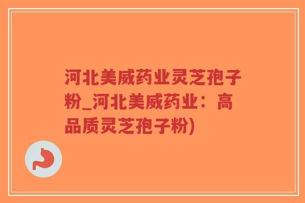 河北美威药业灵芝孢子粉_河北美威药业：高品质灵芝孢子粉)