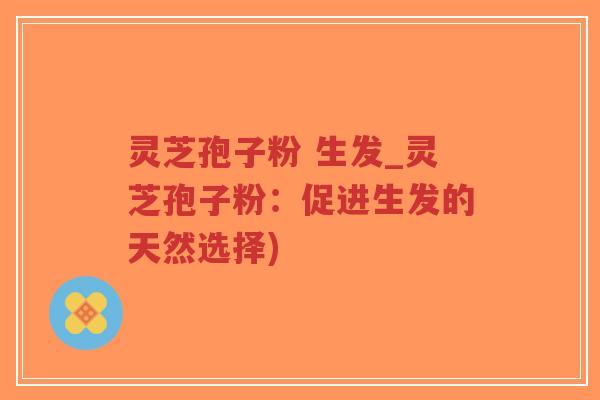 灵芝孢子粉 生发_灵芝孢子粉：促进生发的天然选择)