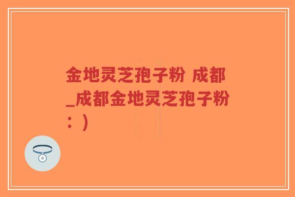 金地灵芝孢子粉 成都_成都金地灵芝孢子粉：)