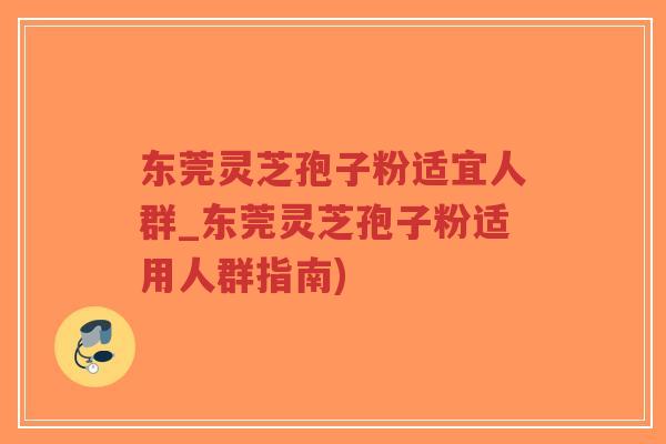 东莞灵芝孢子粉适宜人群_东莞灵芝孢子粉适用人群指南)