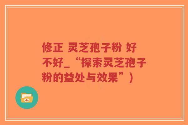 修正 灵芝孢子粉 好不好_“探索灵芝孢子粉的益处与效果”)