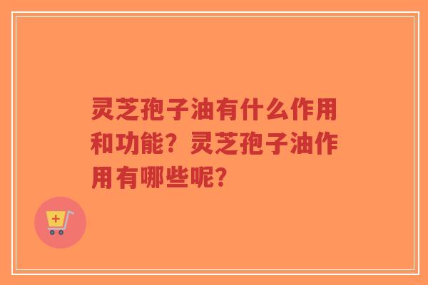 灵芝孢子油有什么作用和功能？灵芝孢子油作用有哪些呢？