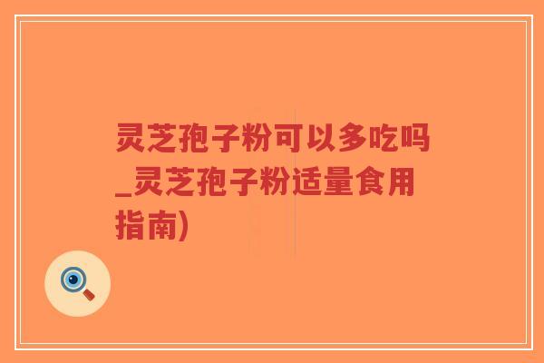 灵芝孢子粉可以多吃吗_灵芝孢子粉适量食用指南)