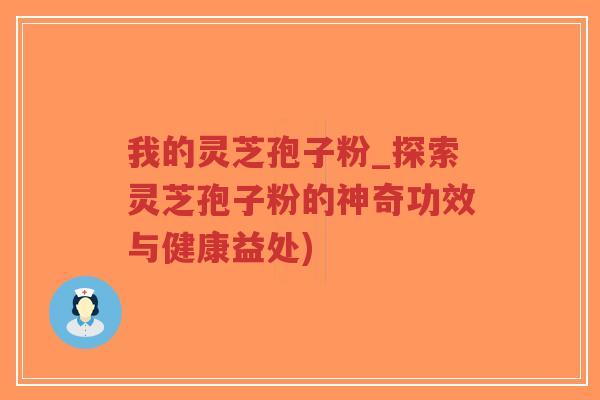 我的灵芝孢子粉_探索灵芝孢子粉的神奇功效与健康益处)