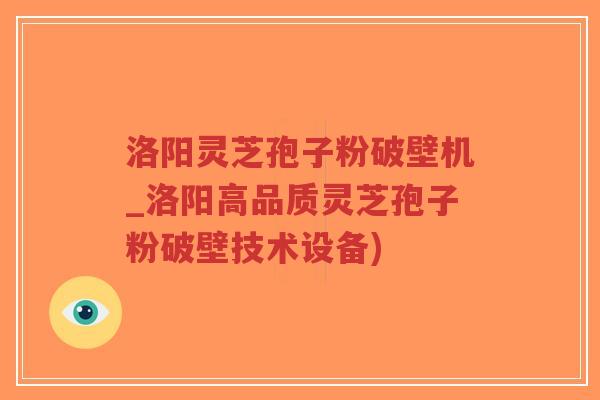 洛阳灵芝孢子粉破壁机_洛阳高品质灵芝孢子粉破壁技术设备)