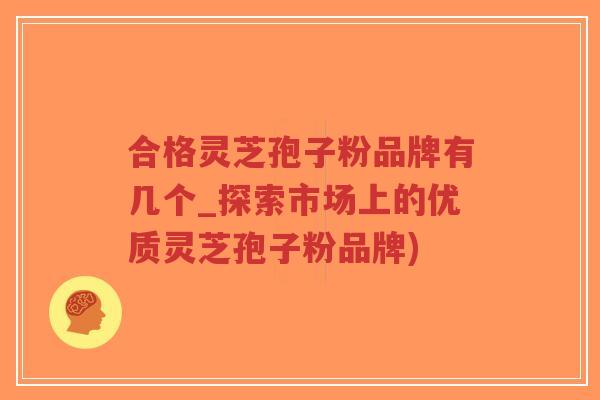 合格灵芝孢子粉品牌有几个_探索市场上的优质灵芝孢子粉品牌)