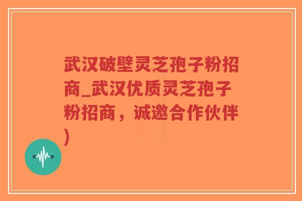 武汉破壁灵芝孢子粉招商_武汉优质灵芝孢子粉招商，诚邀合作伙伴)