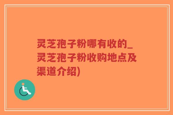 灵芝孢子粉哪有收的_灵芝孢子粉收购地点及渠道介绍)