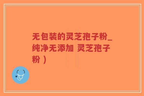 无包装的灵芝孢子粉_纯净无添加 灵芝孢子粉 )