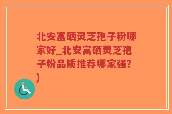 北安富硒灵芝孢子粉哪家好_北安富硒灵芝孢子粉品质推荐哪家强？)