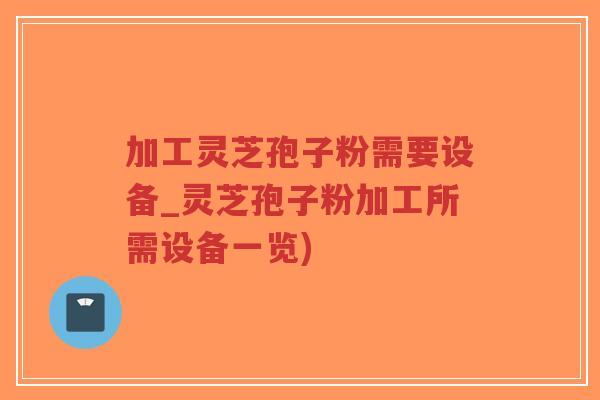 加工灵芝孢子粉需要设备_灵芝孢子粉加工所需设备一览)