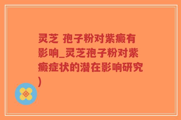 灵芝 孢子粉对紫癜有影响_灵芝孢子粉对紫癜症状的潜在影响研究)