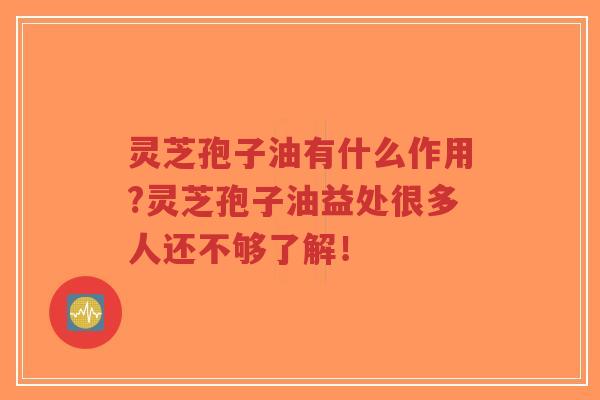 灵芝孢子油有什么作用?灵芝孢子油益处很多人还不够了解！