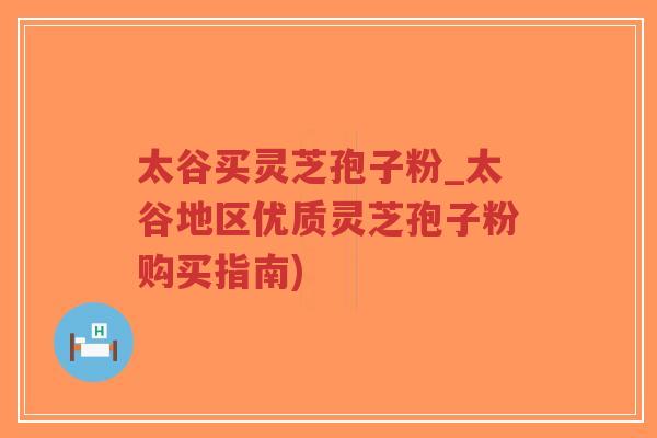 太谷买灵芝孢子粉_太谷地区优质灵芝孢子粉购买指南)