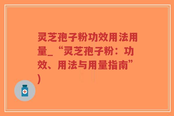 灵芝孢子粉功效用法用量_“灵芝孢子粉：功效、用法与用量指南”)