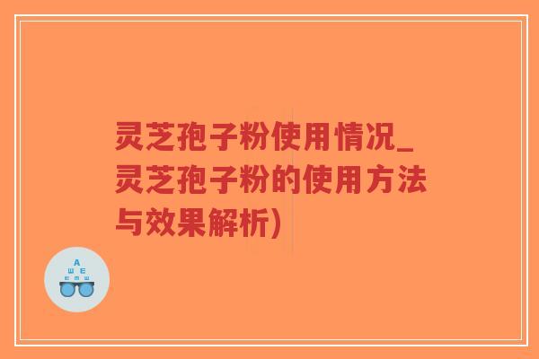 灵芝孢子粉使用情况_灵芝孢子粉的使用方法与效果解析)