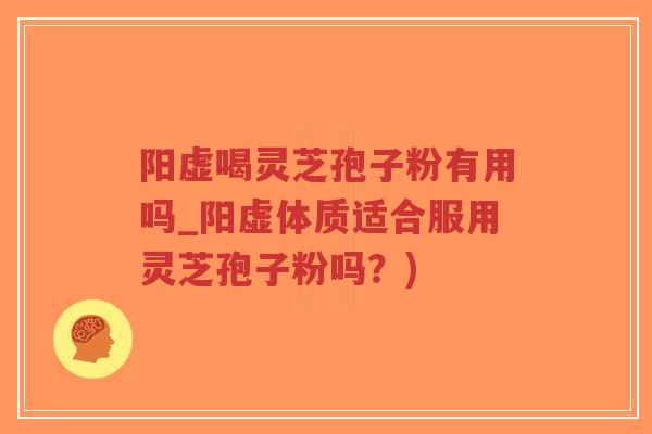 阳虚喝灵芝孢子粉有用吗_阳虚体质适合服用灵芝孢子粉吗？)