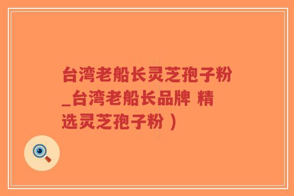 台湾老船长灵芝孢子粉_台湾老船长品牌 精选灵芝孢子粉 )
