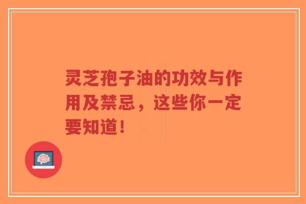 灵芝孢子油的功效与作用及禁忌，这些你一定要知道！