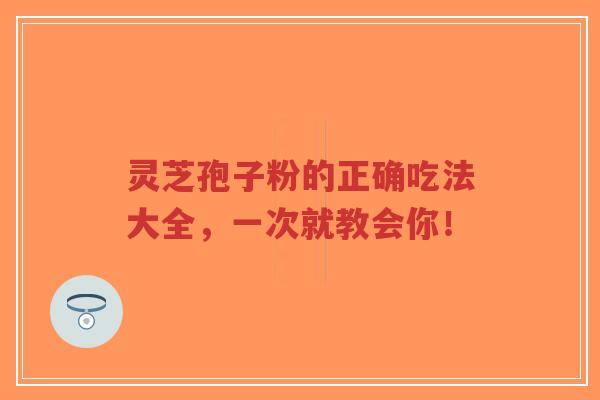 灵芝孢子粉的正确吃法大全，一次就教会你！