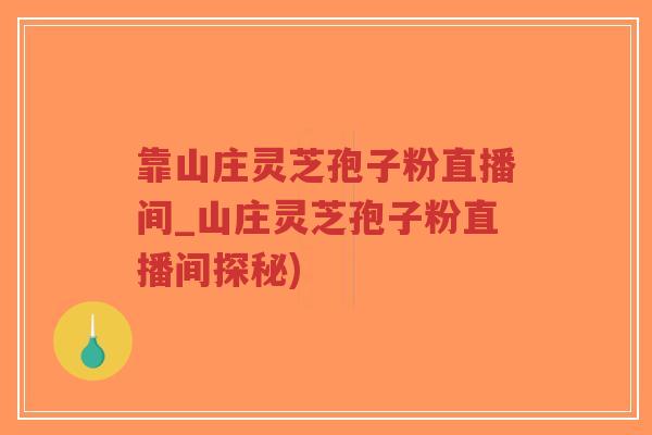 靠山庄灵芝孢子粉直播间_山庄灵芝孢子粉直播间探秘)