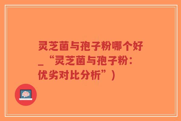 灵芝菌与孢子粉哪个好_“灵芝菌与孢子粉：优劣对比分析”)