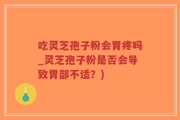 吃灵芝孢子粉会胃疼吗_灵芝孢子粉是否会导致胃部不适？)