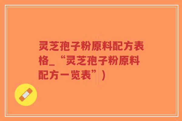 灵芝孢子粉原料配方表格_“灵芝孢子粉原料配方一览表”)