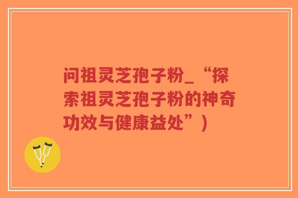 问祖灵芝孢子粉_“探索祖灵芝孢子粉的神奇功效与健康益处”)