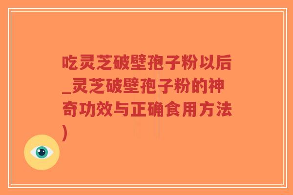 吃灵芝破壁孢子粉以后_灵芝破壁孢子粉的神奇功效与正确食用方法)