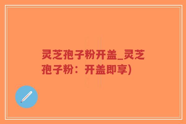灵芝孢子粉开盖_灵芝孢子粉：开盖即享)