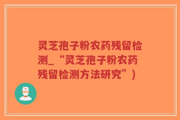 灵芝孢子粉农药残留检测_“灵芝孢子粉农药残留检测方法研究”)