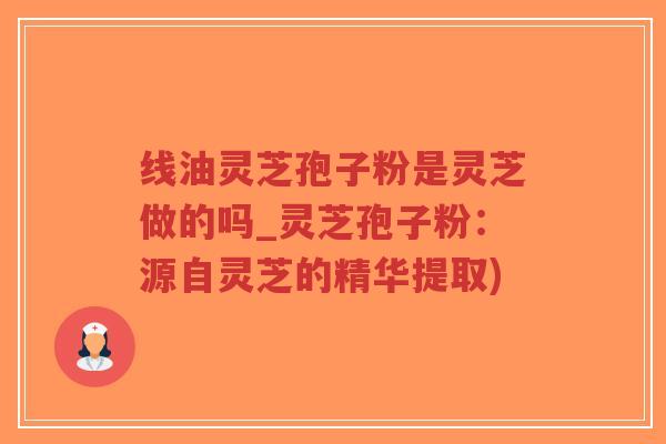 线油灵芝孢子粉是灵芝做的吗_灵芝孢子粉：源自灵芝的精华提取)