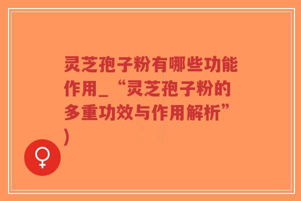 灵芝孢子粉有哪些功能作用_“灵芝孢子粉的多重功效与作用解析”)