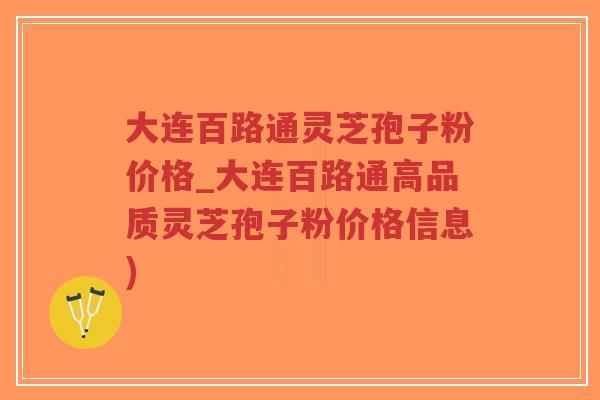 大连百路通灵芝孢子粉价格_大连百路通高品质灵芝孢子粉价格信息)