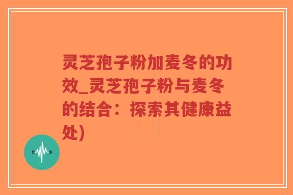灵芝孢子粉加麦冬的功效_灵芝孢子粉与麦冬的结合：探索其健康益处)