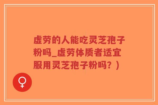 虚劳的人能吃灵芝孢子粉吗_虚劳体质者适宜服用灵芝孢子粉吗？)
