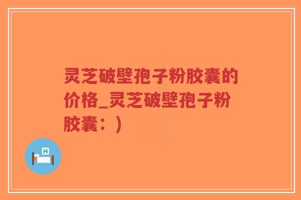 灵芝破壁孢子粉胶囊的价格_灵芝破壁孢子粉胶囊：)