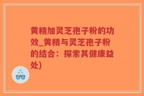 黄精加灵芝孢子粉的功效_黄精与灵芝孢子粉的结合：探索其健康益处)