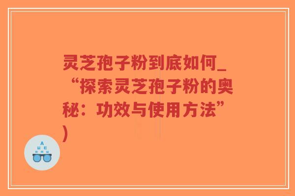 灵芝孢子粉到底如何_“探索灵芝孢子粉的奥秘：功效与使用方法”)
