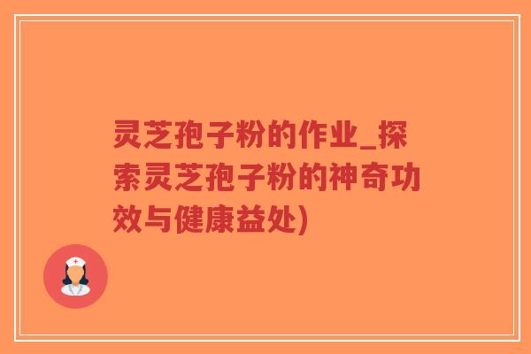 灵芝孢子粉的作业_探索灵芝孢子粉的神奇功效与健康益处)
