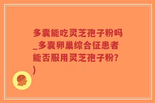多囊能吃灵芝孢子粉吗_多囊卵巢综合征患者能否服用灵芝孢子粉？)
