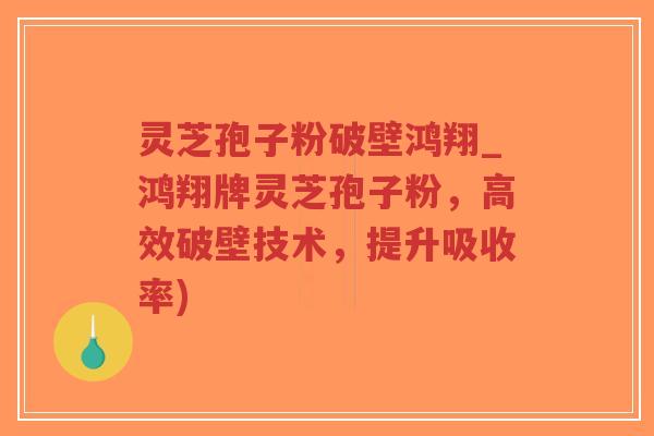 灵芝孢子粉破壁鸿翔_鸿翔牌灵芝孢子粉，高效破壁技术，提升吸收率)