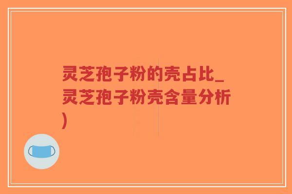灵芝孢子粉的壳占比_灵芝孢子粉壳含量分析)