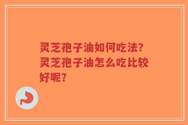 灵芝孢子油如何吃法？灵芝孢子油怎么吃比较好呢？