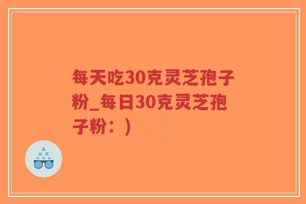 每天吃30克灵芝孢子粉_每日30克灵芝孢子粉：)