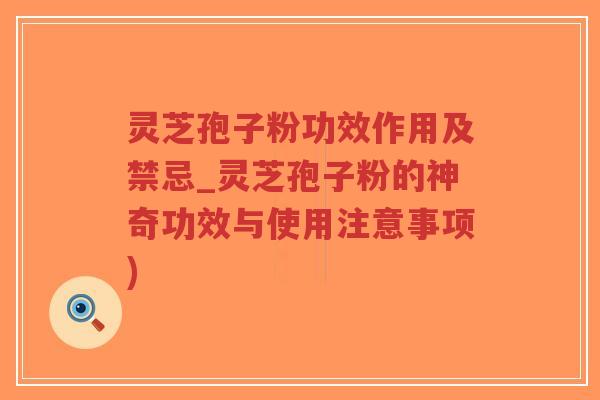 灵芝孢子粉功效作用及禁忌_灵芝孢子粉的神奇功效与使用注意事项)